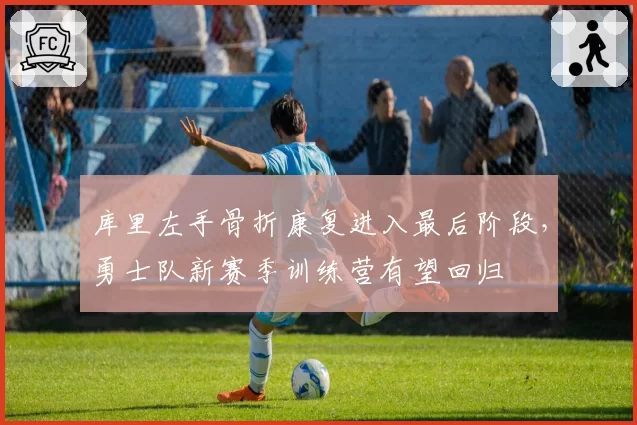 库里左手骨折康复进入最后阶段，勇士队新赛季训练营有望回归