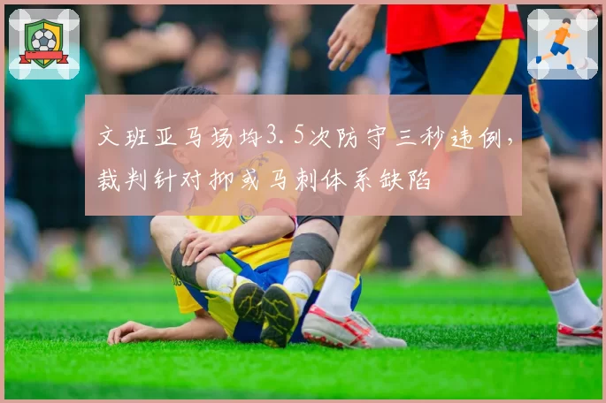 文班亚马场均3.5次防守三秒违例，裁判针对抑或马刺体系缺陷