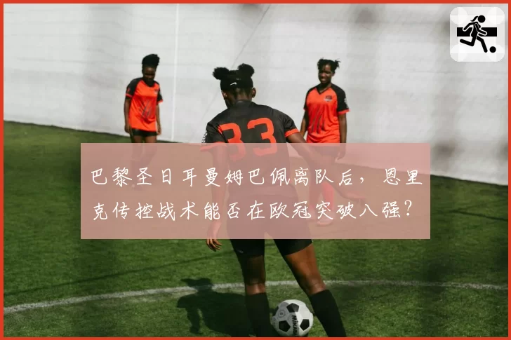 巴黎圣日耳曼姆巴佩离队后，恩里克传控战术能否在欧冠突破八强？