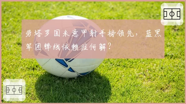 劳塔罗国米意甲射手榜领先，蓝黑军团锋线依赖症何解？