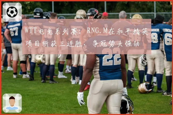 WTT电竞系列赛：RNG.M在和平精英项目斩获三连胜，争冠势头强劲