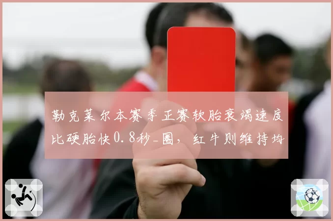 勒克莱尔本赛季正赛软胎衰竭速度比硬胎快0.8秒_圈，红牛则维持均衡