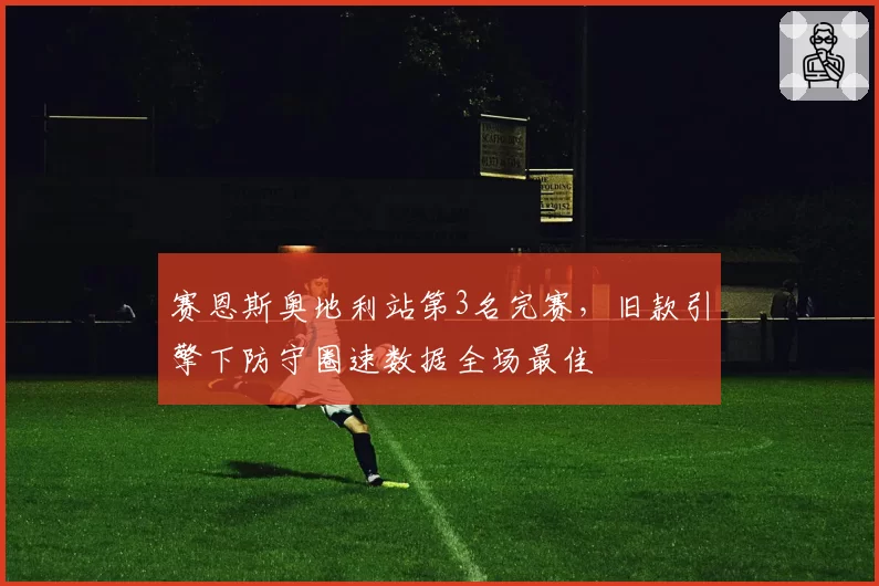 赛恩斯奥地利站第3名完赛，旧款引擎下防守圈速数据全场最佳