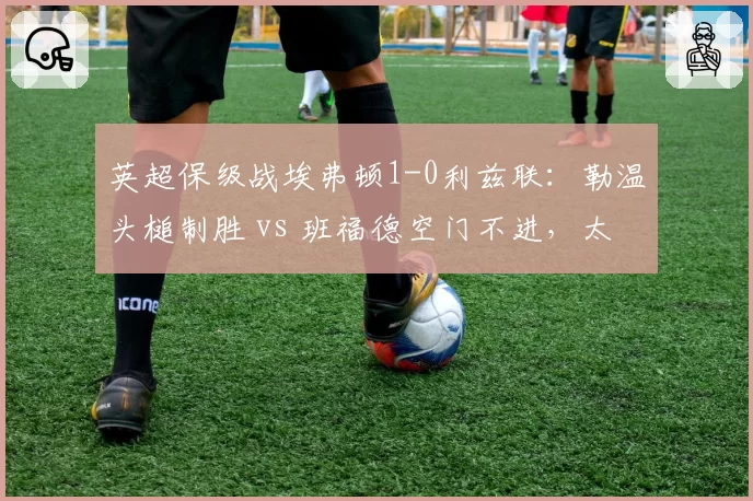 英超保级战埃弗顿1-0利兹联：勒温头槌制胜 vs 班福德空门不进，太妃糖逃出生天