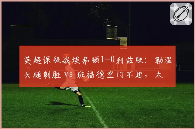 英超保级战埃弗顿1-0利兹联：勒温头槌制胜 vs 班福德空门不进，太妃糖逃出生天