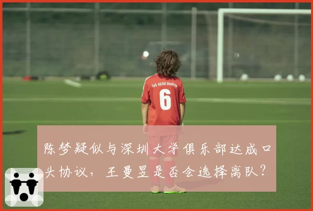 陈梦疑似与深圳大学俱乐部达成口头协议，王曼昱是否会选择离队？