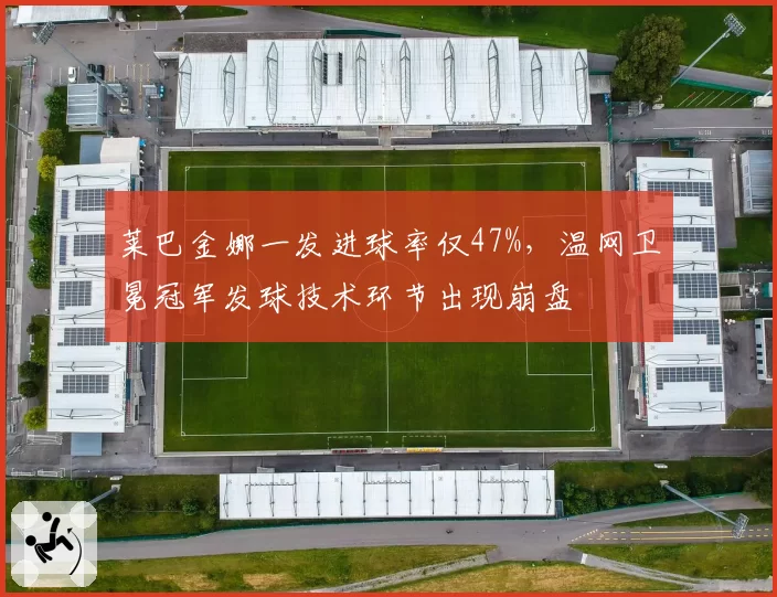 莱巴金娜一发进球率仅47%，温网卫冕冠军发球技术环节出现崩盘