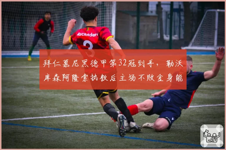 拜仁慕尼黑德甲第32冠到手，勒沃库森阿隆索执教后主场不败金身能否延续？