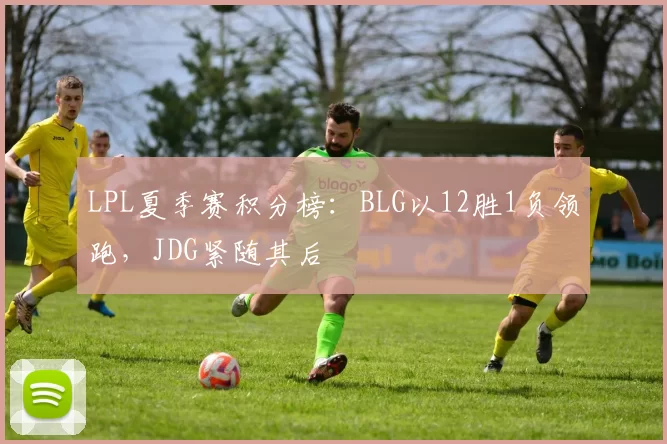 LPL夏季赛积分榜:BLG以12胜1负领跑,JDG紧随其后