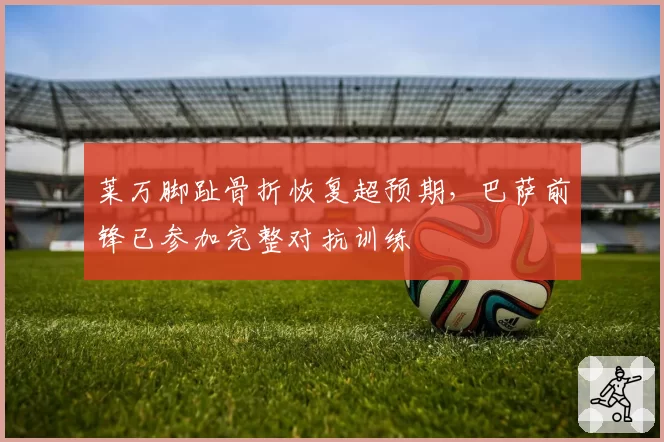 莱万脚趾骨折恢复超预期，巴萨前锋已参加完整对抗训练