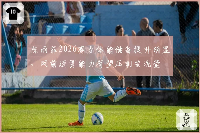陈雨菲2026赛季体能储备提升明显，网前连贯能力有望压制安洗莹