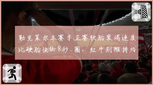 勒克莱尔本赛季正赛软胎衰竭速度比硬胎快0.8秒_圈,红牛则维持均衡