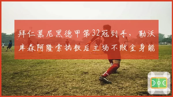 拜仁慕尼黑德甲第32冠到手，勒沃库森阿隆索执教后主场不败金身能否延续？