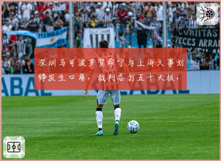 深圳马可波罗贺希宁与上海久事刘铮发生口角，裁判各打五十大板，球迷质疑裁判控场能力