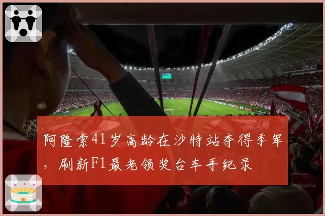 阿隆索41岁高龄在沙特站夺得季军，刷新F1最老领奖台车手纪录