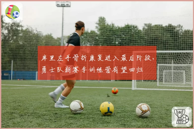 库里左手骨折康复进入最后阶段，勇士队新赛季训练营有望回归