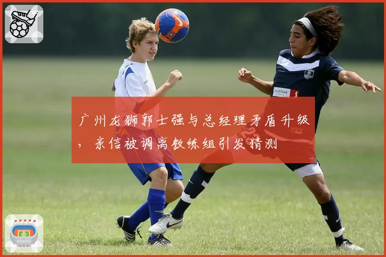 广州龙狮郭士强与总经理矛盾升级，亲信被调离教练组引发猜测