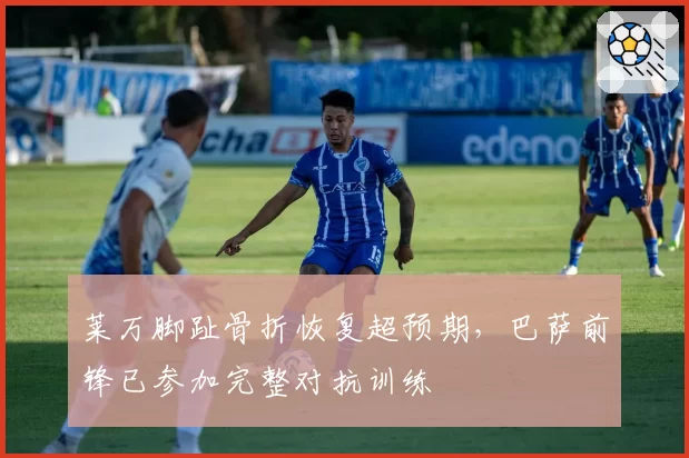 莱万脚趾骨折恢复超预期，巴萨前锋已参加完整对抗训练