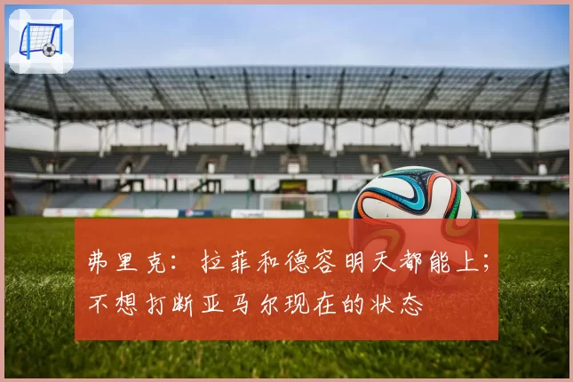 弗里克:拉菲和德容明天都能上;不想打断亚马尔现在的状态
