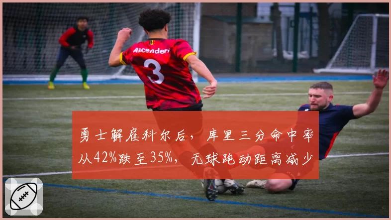 勇士解雇科尔后，库里三分命中率从42%跌至35%，无球跑动距离减少1.8公里