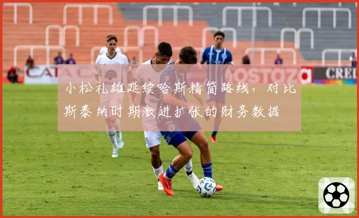 小松礼雄延续哈斯精简路线，对比斯泰纳时期激进扩张的财务数据