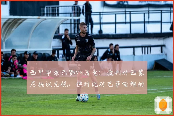 西甲毕尔巴鄂vs马竞：裁判对西蒙尼抗议无视，但对比对巴萨哈维的处罚却更严厉