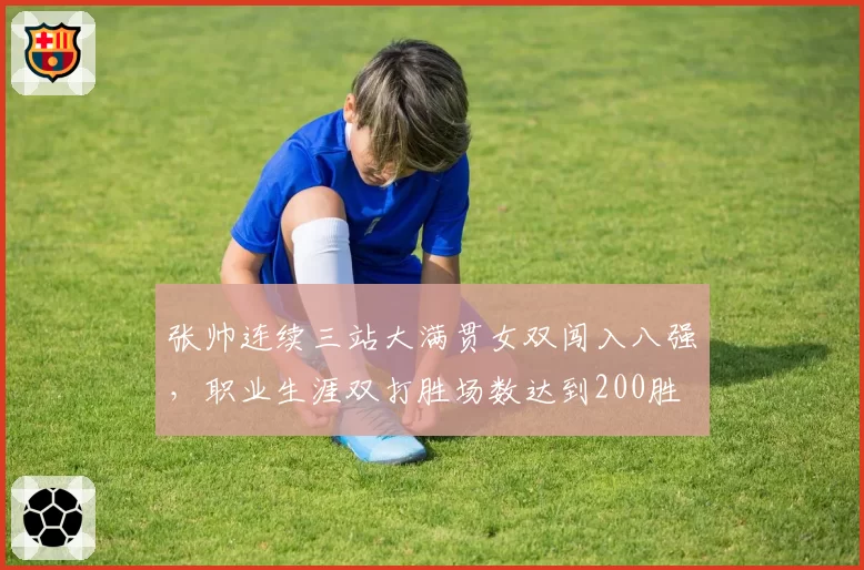 张帅连续三站大满贯女双闯入八强,职业生涯双打胜场数达到200胜