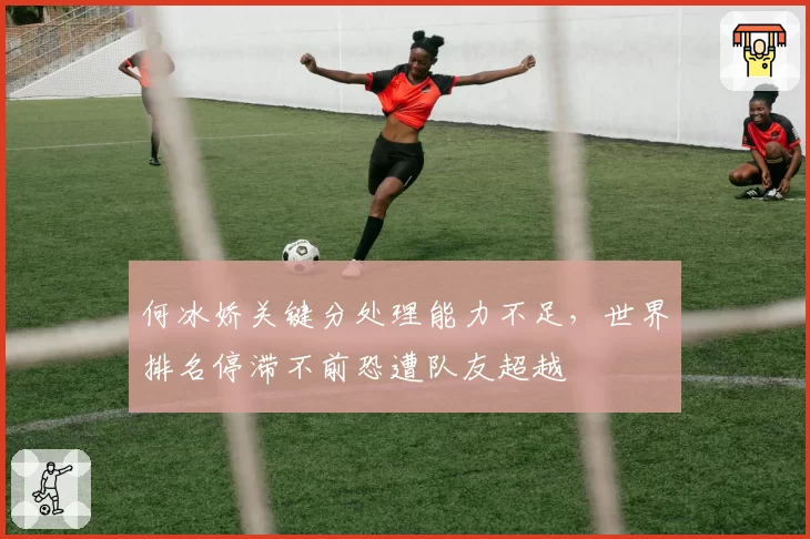 何冰娇关键分处理能力不足，世界排名停滞不前恐遭队友超越