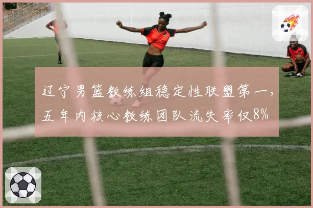 辽宁男篮教练组稳定性联盟第一，五年内核心教练团队流失率仅8%