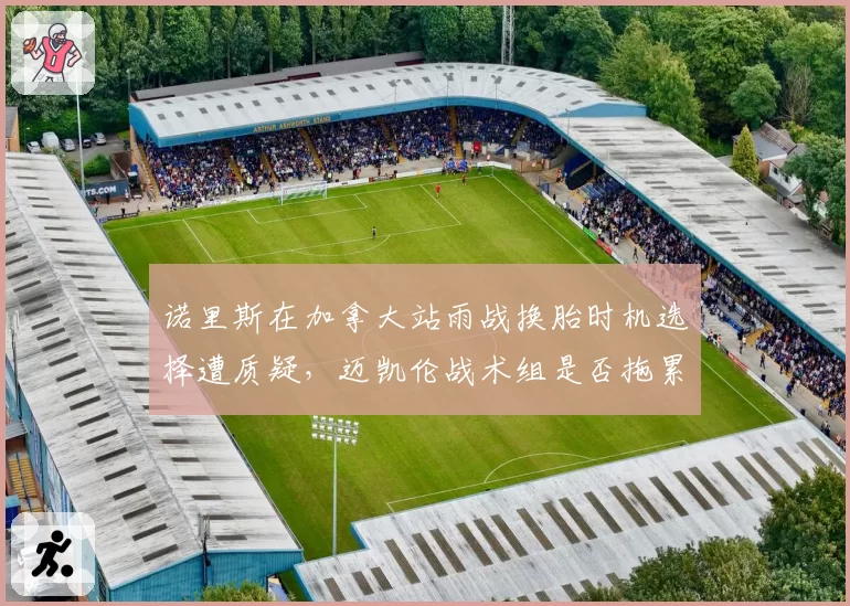 诺里斯在加拿大站雨战换胎时机选择遭质疑，迈凯伦战术组是否拖累车手？