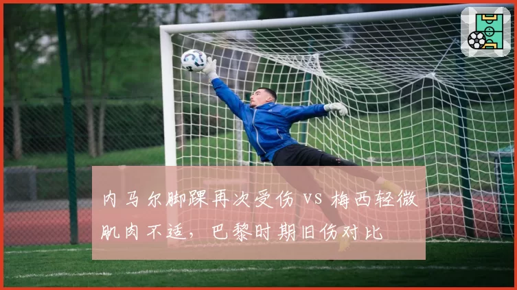 内马尔脚踝再次受伤 vs 梅西轻微肌肉不适，巴黎时期旧伤对比