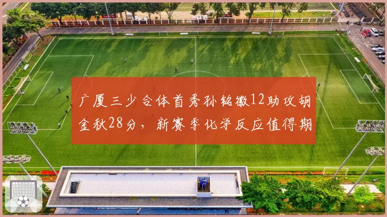 广厦三少合体首秀孙铭徽12助攻胡金秋28分,新赛季化学反应值得期待