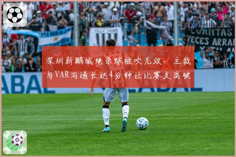 深圳新鹏城绝杀球被吹无效，主裁与VAR沟通长达4分钟让比赛支离破碎