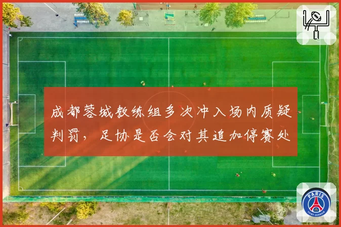成都蓉城教练组多次冲入场内质疑判罚，足协是否会对其追加停赛处罚？