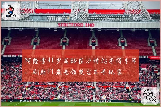 阿隆索41岁高龄在沙特站夺得季军，刷新F1最老领奖台车手纪录