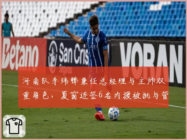 河南队李玮锋兼任总经理与主帅双重角色，夏窗连签6名内援被批与管理层职权边界模糊