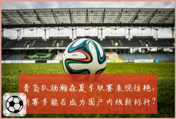 青岛队杨瀚森夏季联赛表现惊艳，新赛季能否成为国产内线新标杆？
