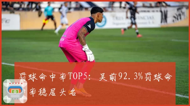 罚球命中率TOP5：吴前92.3%罚球命中率稳居头名
