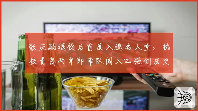 张庆鹏退役后首度入选名人堂，执教青岛两年即率队闯入四强创历史