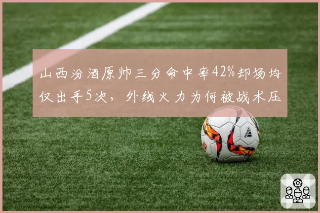 山西汾酒原帅三分命中率42%却场均仅出手5次,外线火力为何被战术压制?