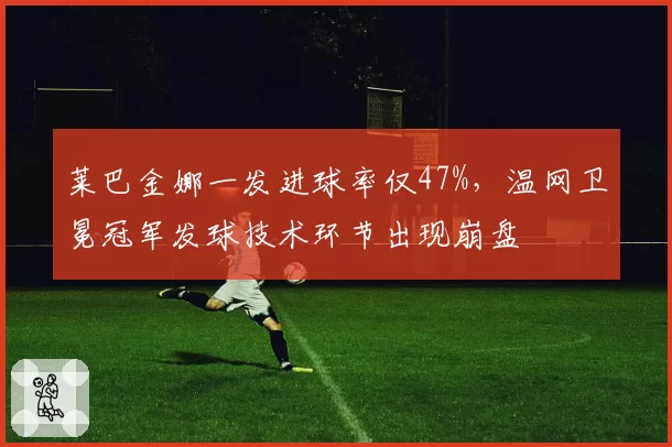 莱巴金娜一发进球率仅47%，温网卫冕冠军发球技术环节出现崩盘
