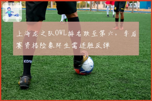 上海龙之队OWL排名跌至第六，季后赛资格险象环生需连胜反弹