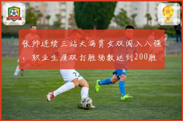 张帅连续三站大满贯女双闯入八强,职业生涯双打胜场数达到200胜