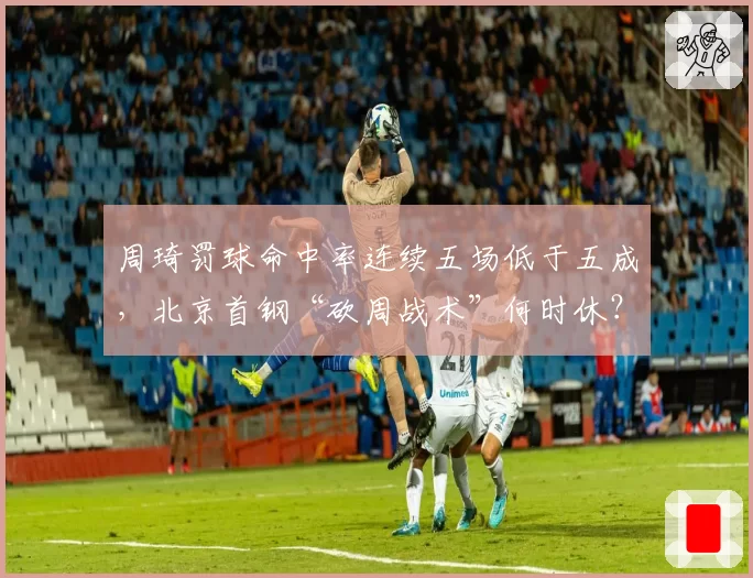 周琦罚球命中率连续五场低于五成，北京首钢“砍周战术”何时休？