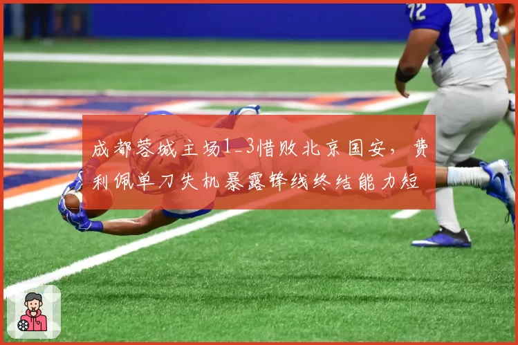 成都蓉城主场1_3惜败北京国安，费利佩单刀失机暴露锋线终结能力短板？