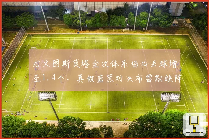 尤文图斯莫塔全攻体系场均丢球增至1.4个，真假蓝黑对决布雷默缺阵防线崩盘风险多大？