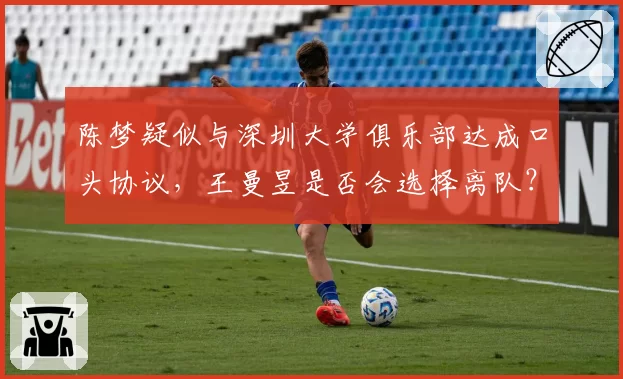 陈梦疑似与深圳大学俱乐部达成口头协议，王曼昱是否会选择离队？
