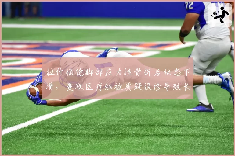 拉什福德脚部应力性骨折后状态下滑，曼联医疗组被质疑误诊导致长期影响