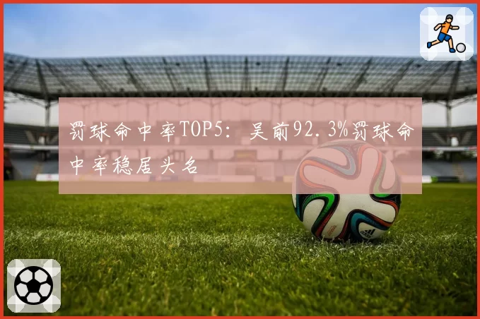 罚球命中率TOP5：吴前92.3%罚球命中率稳居头名