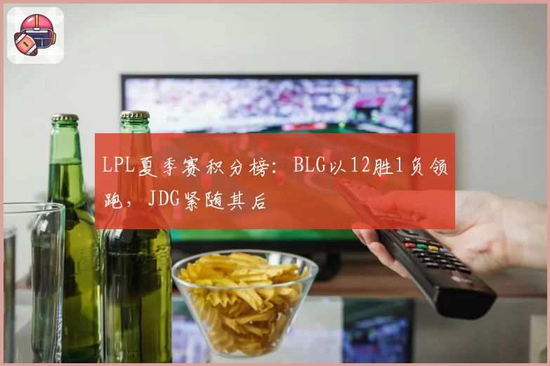 LPL夏季赛积分榜:BLG以12胜1负领跑,JDG紧随其后